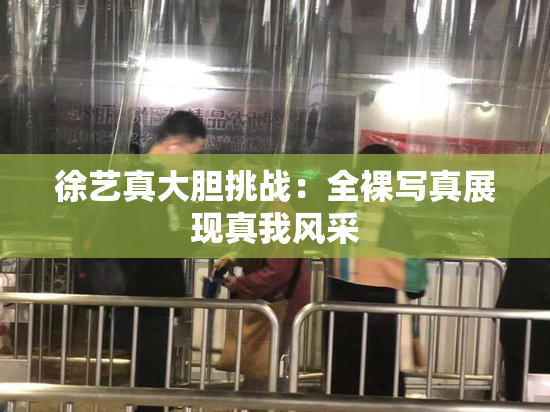 徐艺真大胆挑战：全裸写真展现真我风采