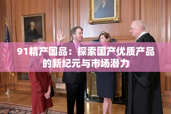 91精产国品：探索国产优质产品的新纪元与市场潜力