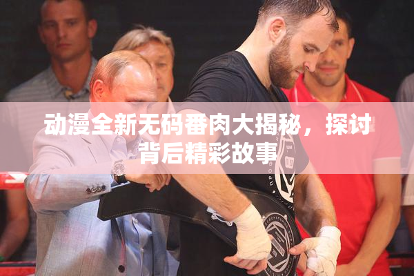 动漫全新无码番肉大揭秘，探讨背后精彩故事