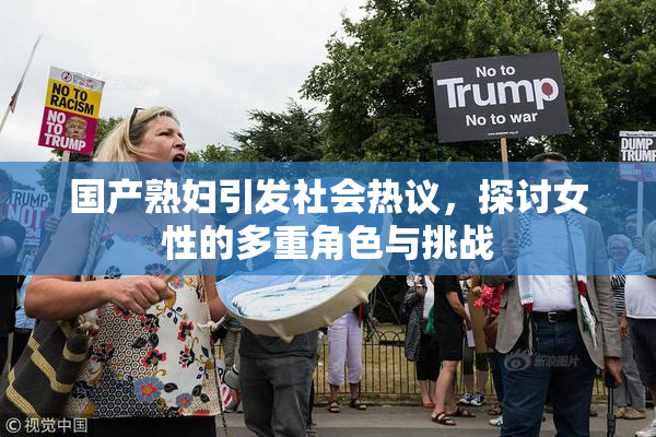 国产熟妇引发社会热议，探讨女性的多重角色与挑战