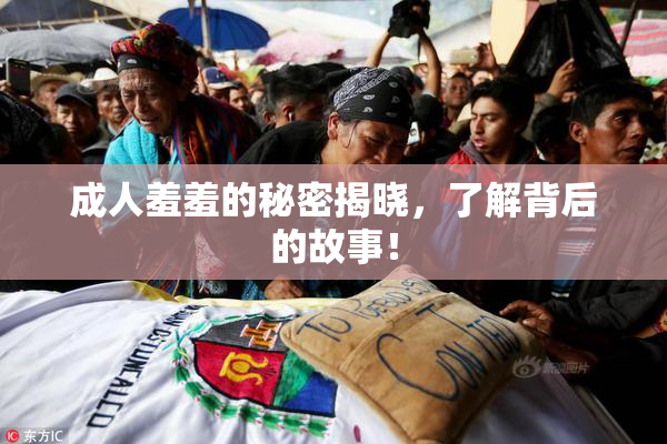 成人羞羞的秘密揭晓，了解背后的故事！