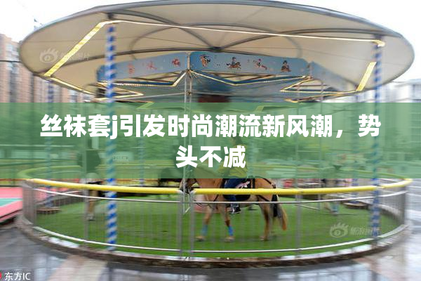 丝袜套j引发时尚潮流新风潮，势头不减