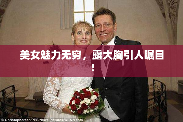 美女魅力无穷，露大胸引人瞩目！
