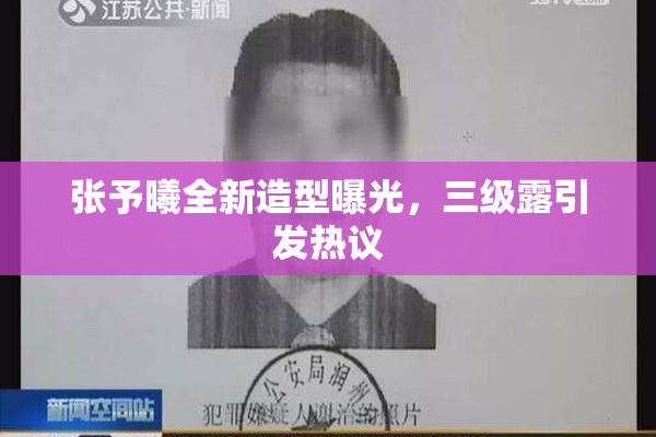 张予曦全新造型曝光，三级露引发热议