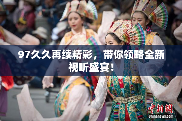 97久久再续精彩，带你领略全新视听盛宴！