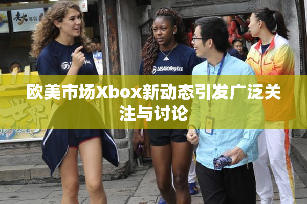 欧美市场Xbox新动态引发广泛关注与讨论