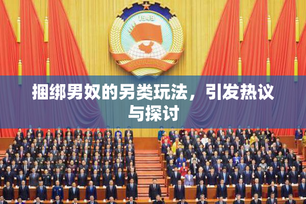 捆绑男奴的另类玩法，引发热议与探讨