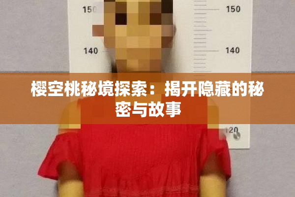 樱空桃秘境探索：揭开隐藏的秘密与故事