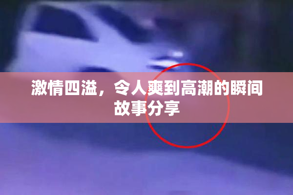 激情四溢，令人爽到高潮的瞬间故事分享