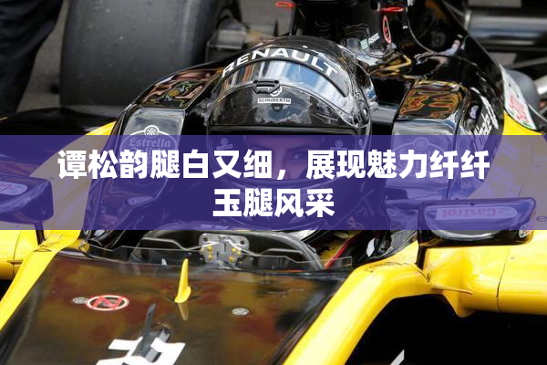 谭松韵腿白又细，展现魅力纤纤玉腿风采