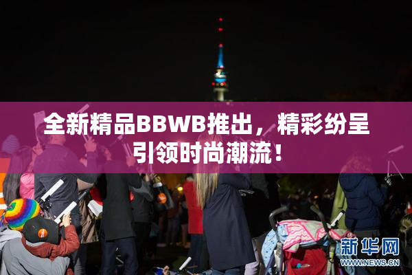 全新精品BBWB推出，精彩纷呈引领时尚潮流！