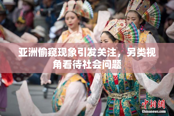 亚洲偷窥现象引发关注，另类视角看待社会问题