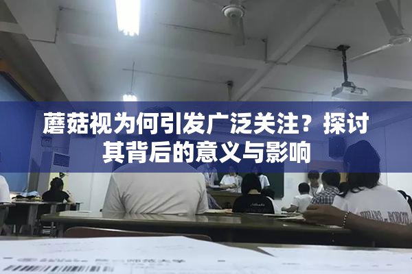 蘑菇视为何引发广泛关注？探讨其背后的意义与影响