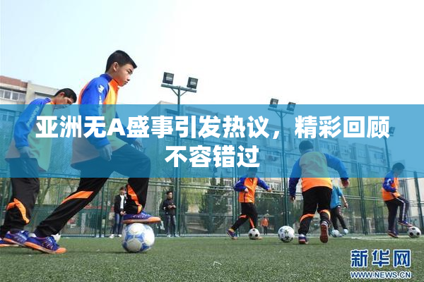亚洲无A盛事引发热议，精彩回顾不容错过
