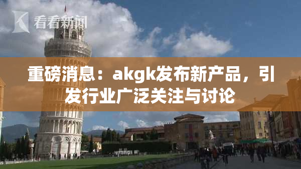 重磅消息：akgk发布新产品，引发行业广泛关注与讨论