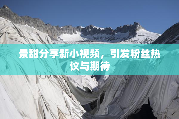 景甜分享新小视频，引发粉丝热议与期待