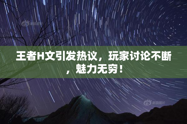 王者H文引发热议，玩家讨论不断，魅力无穷！