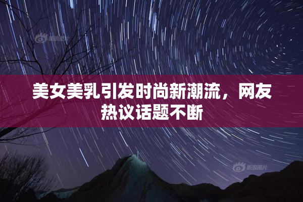 美女美乳引发时尚新潮流，网友热议话题不断
