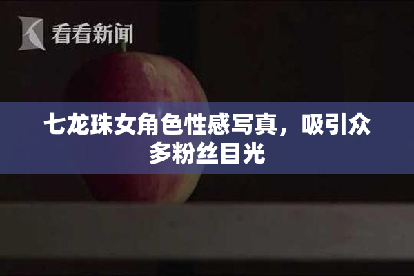 七龙珠女角色性感写真，吸引众多粉丝目光