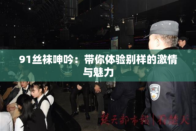 91丝袜呻吟：带你体验别样的激情与魅力