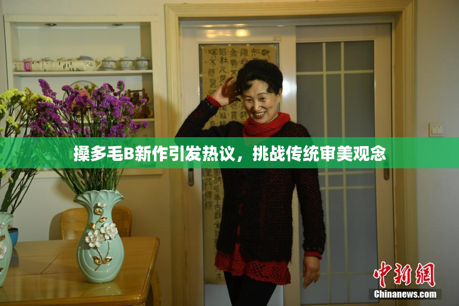 搡多毛B新作引发热议，挑战传统审美观念