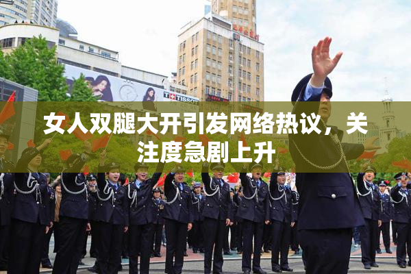 女人双腿大开引发网络热议，关注度急剧上升