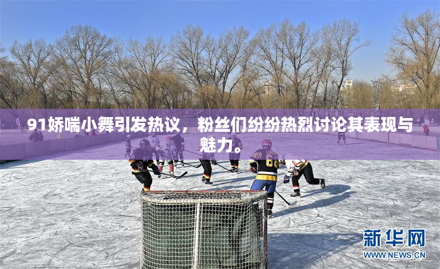 91娇喘小舞引发热议，粉丝们纷纷热烈讨论其表现与魅力。