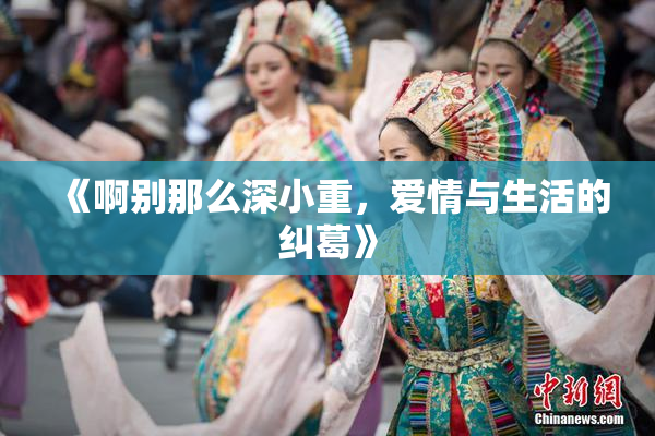 《啊别那么深小重，爱情与生活的纠葛》