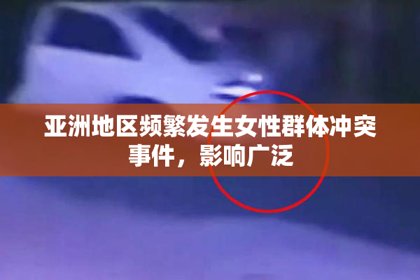 亚洲地区频繁发生女性群体冲突事件，影响广泛