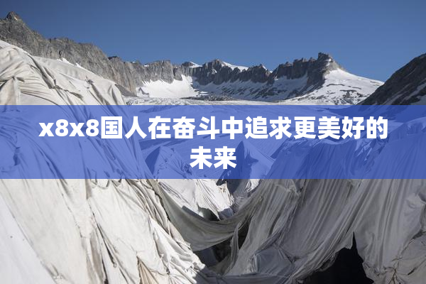 x8x8国人在奋斗中追求更美好的未来