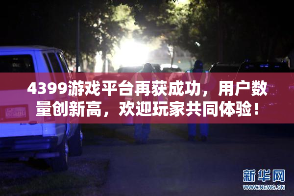 4399游戏平台再获成功，用户数量创新高，欢迎玩家共同体验！