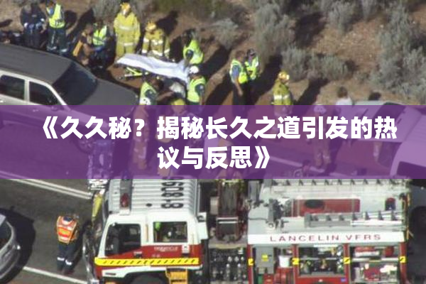 《久久秘？揭秘长久之道引发的热议与反思》