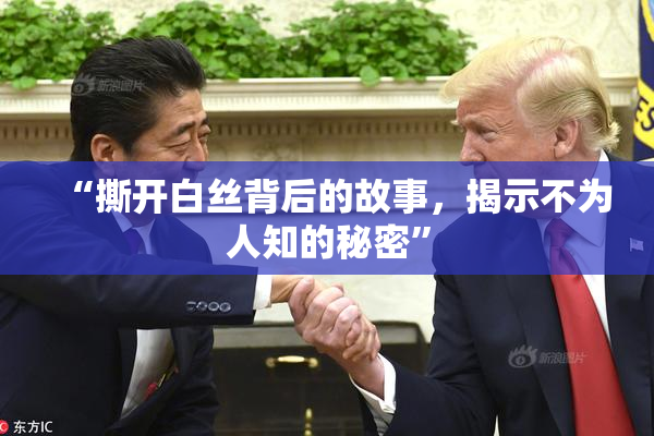 “撕开白丝背后的故事，揭示不为人知的秘密”