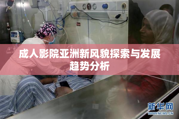 成人影院亚洲新风貌探索与发展趋势分析