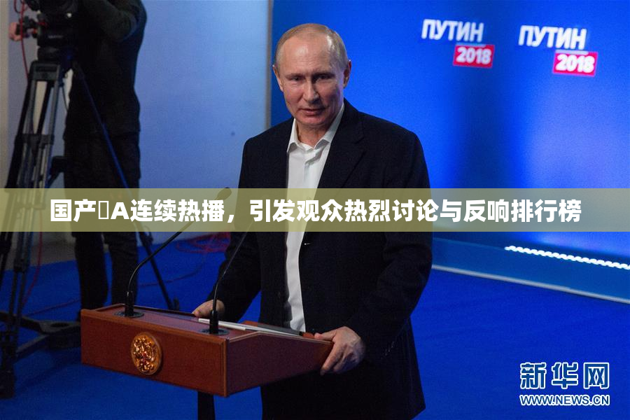 国产婬A连续热播，引发观众热烈讨论与反响排行榜