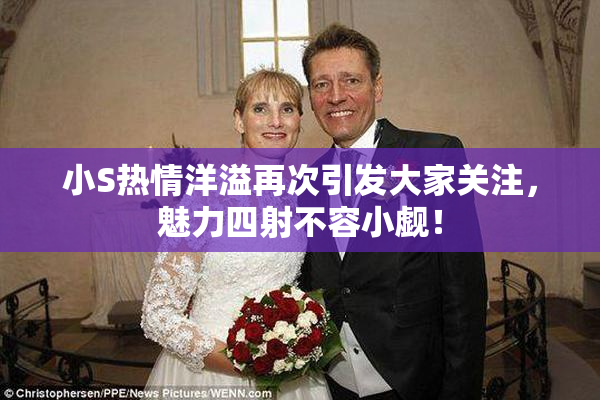 小S热情洋溢再次引发大家关注，魅力四射不容小觑！