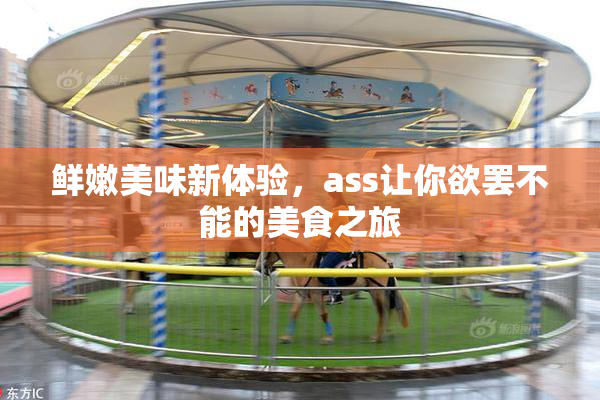 鲜嫩美味新体验，ass让你欲罢不能的美食之旅