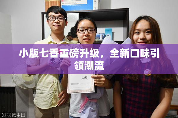小版七香重磅升级，全新口味引领潮流