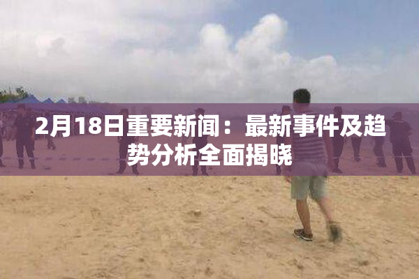 2月18日重要新闻：最新事件及趋势分析全面揭晓