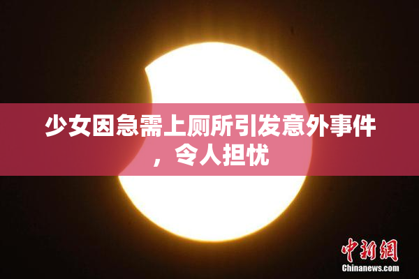 少女因急需上厕所引发意外事件，令人担忧