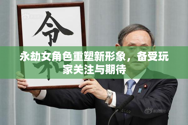 永劫女角色重塑新形象，备受玩家关注与期待