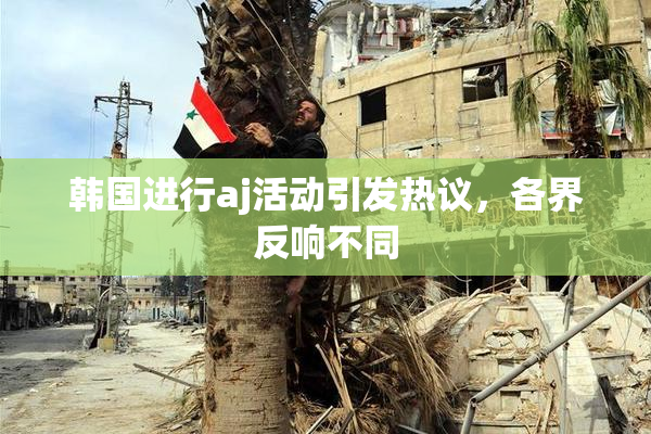 韩国进行aj活动引发热议，各界反响不同