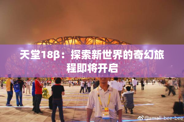 天堂18β：探索新世界的奇幻旅程即将开启