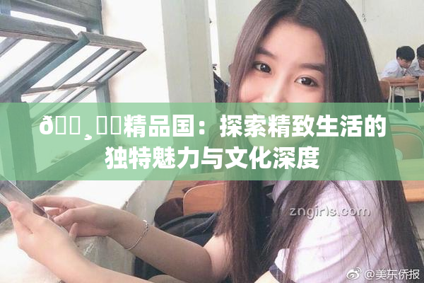 🌸‌✿精品国：探索精致生活的独特魅力与文化深度