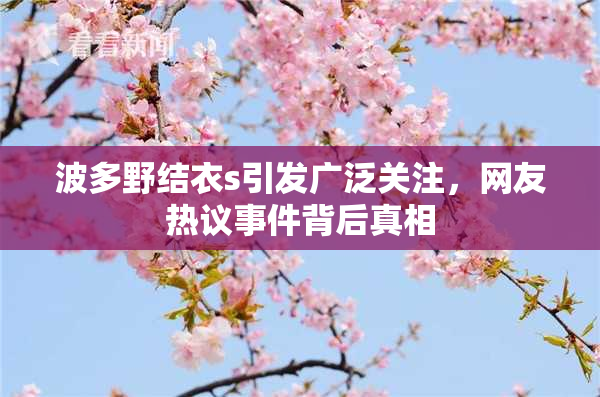 波多野结衣s引发广泛关注，网友热议事件背后真相