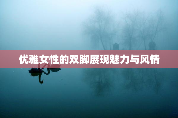 优雅女性的双脚展现魅力与风情