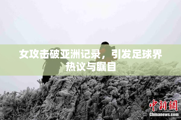 女攻击破亚洲记录，引发足球界热议与瞩目