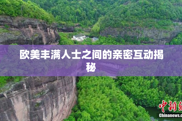 欧美丰满人士之间的亲密互动揭秘