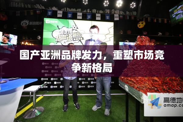 国产亚洲品牌发力，重塑市场竞争新格局