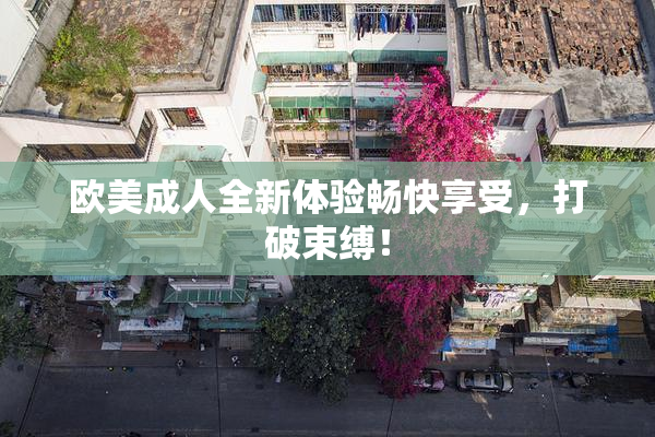 欧美成人全新体验畅快享受，打破束缚！